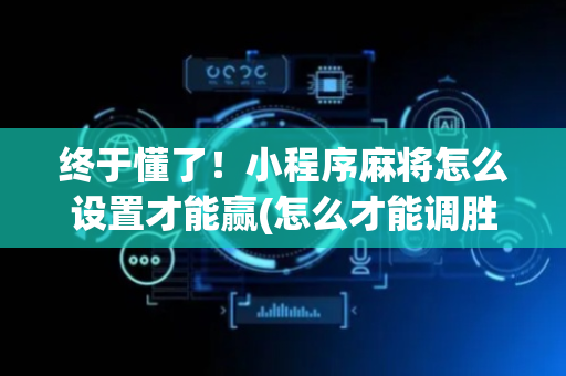 终于懂了！小程序麻将怎么设置才能赢(怎么才能调胜率)