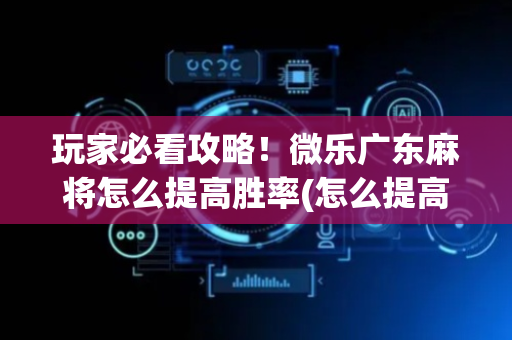 玩家必看攻略！微乐广东麻将怎么提高胜率(怎么提高赢牌率)
