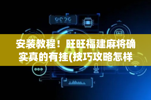 安装教程！旺旺福建麻将确实真的有挂(技巧攻略怎样拿好牌)