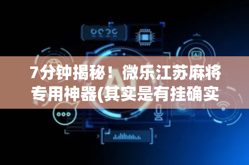 7分钟揭秘！微乐江苏麻将专用神器(其实是有挂确实有挂)