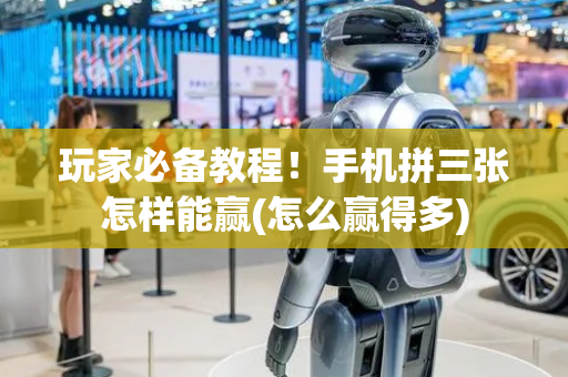 玩家必备教程！手机拼三张怎样能赢(怎么赢得多)