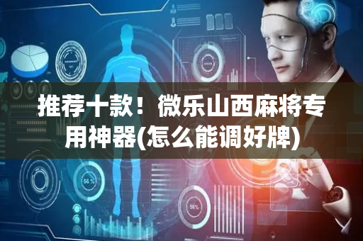 推荐十款！微乐山西麻将专用神器(怎么能调好牌)