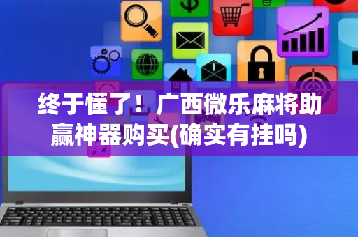 终于懂了！广西微乐麻将助赢神器购买(确实有挂吗)