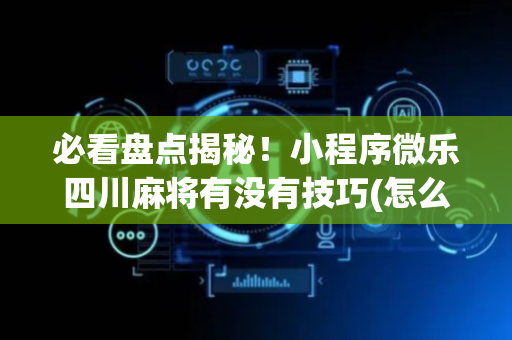 必看盘点揭秘！小程序微乐四川麻将有没有技巧(怎么调胜率)