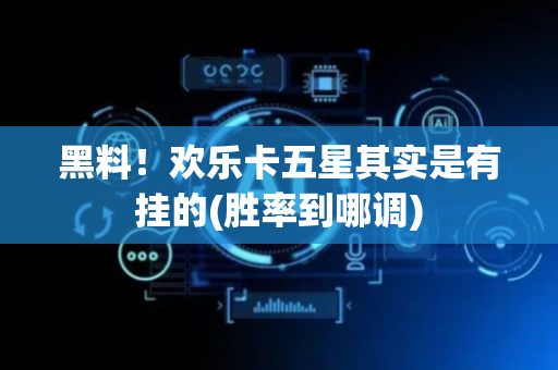 黑料！欢乐卡五星其实是有挂的(胜率到哪调)