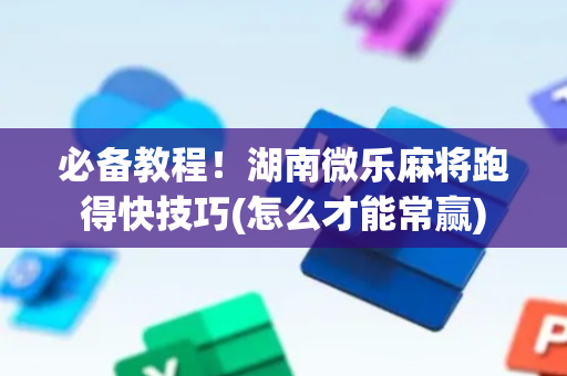 必备教程！湖南微乐麻将跑得快技巧(怎么才能常赢)