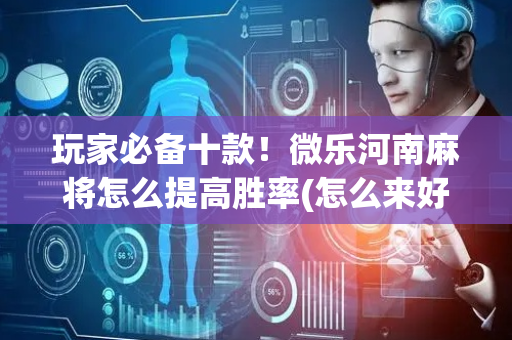 玩家必备十款！微乐河南麻将怎么提高胜率(怎么来好牌)