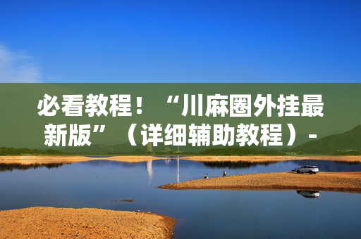 必看教程！“川麻圈外挂最新版”（详细辅助教程）-哔哩哔哩
