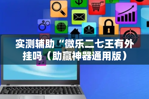 实测辅助“微乐二七王有外挂吗（助赢神器通用版）