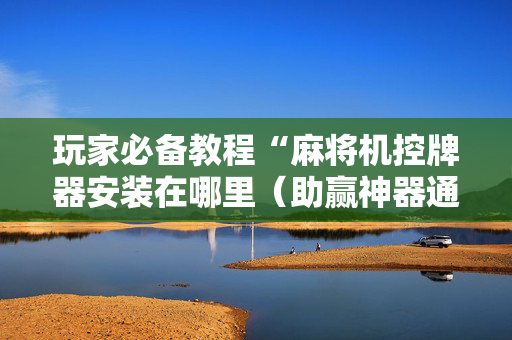 玩家必备教程“麻将机控牌器安装在哪里（助赢神器通用版）