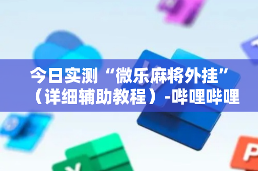 今日实测“微乐麻将外挂”（详细辅助教程）-哔哩哔哩