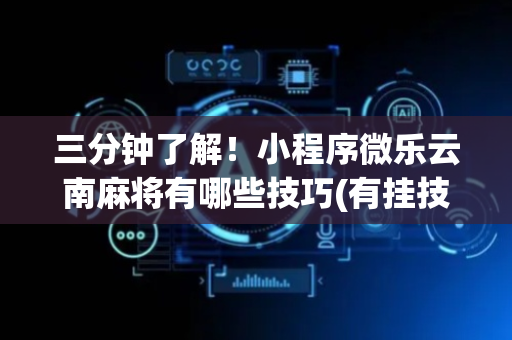 三分钟了解！小程序微乐云南麻将有哪些技巧(有挂技巧辅助器)