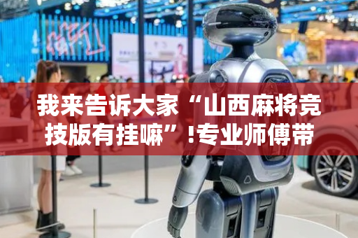 我来告诉大家“山西麻将竞技版有挂嘛”!专业师傅带你一起了解（详细教程）-抖音
