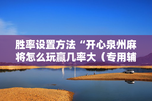 胜率设置方法“开心泉州麻将怎么玩赢几率大（专用辅牌神器免安装）