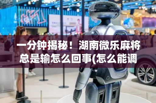 一分钟揭秘！湖南微乐麻将总是输怎么回事(怎么能调好牌)