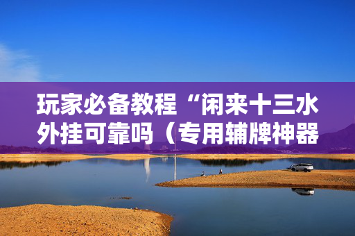 玩家必备教程“闲来十三水外挂可靠吗（专用辅牌神器免安装）