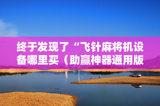 终于发现了“飞针麻将机设备哪里买（助赢神器通用版）