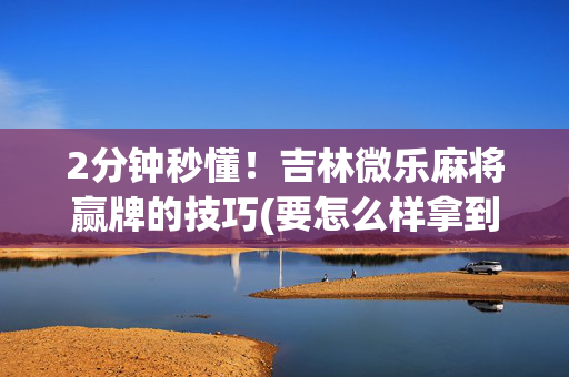 2分钟秒懂！吉林微乐麻将赢牌的技巧(要怎么样拿到好牌)