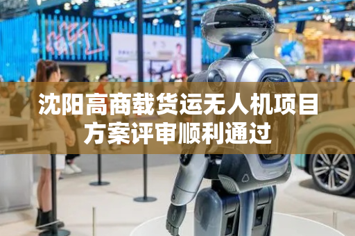 沈阳高商载货运无人机项目方案评审顺利通过