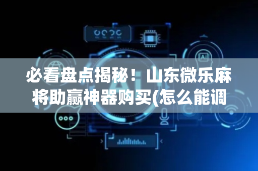 必看盘点揭秘！山东微乐麻将助赢神器购买(怎么能调好牌)