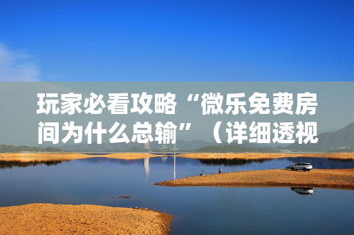 玩家必看攻略“微乐免费房间为什么总输”（详细透视教程）-哔哩哔哩