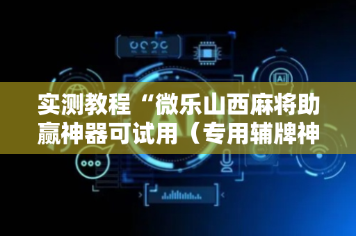 实测教程“微乐山西麻将助赢神器可试用（专用辅牌神器免安装）