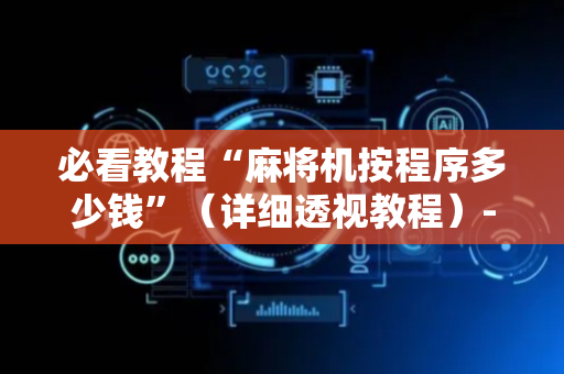 必看教程“麻将机按程序多少钱”（详细透视教程）-哔哩哔哩