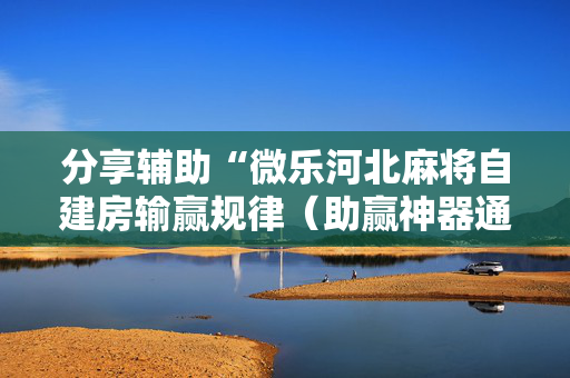 分享辅助“微乐河北麻将自建房输赢规律（助赢神器通用版）