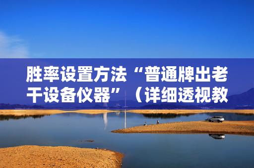 胜率设置方法“普通牌出老干设备仪器”（详细透视教程）-哔哩哔哩