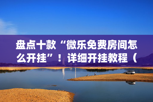 盘点十款“微乐免费房间怎么开挂”！详细开挂教程（确实真的有挂)-抖音