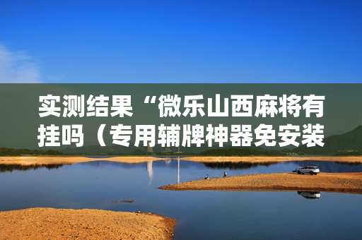 实测结果“微乐山西麻将有挂吗（专用辅牌神器免安装）