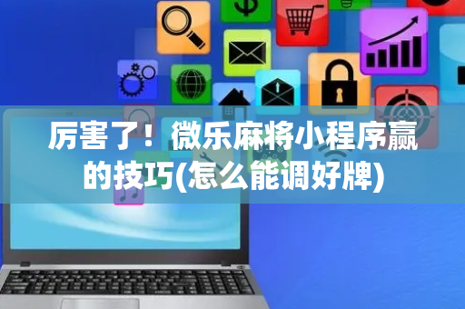 厉害了！微乐麻将小程序赢的技巧(怎么能调好牌)