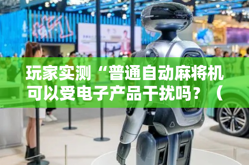 玩家实测“普通自动麻将机可以受电子产品干扰吗？（助赢神器通用版）