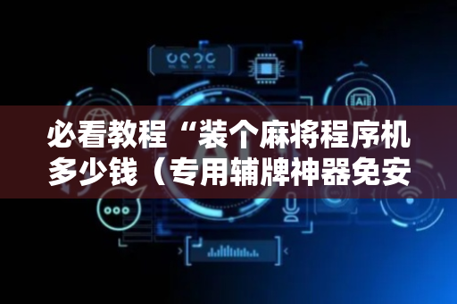 必看教程“装个麻将程序机多少钱（专用辅牌神器免安装）
