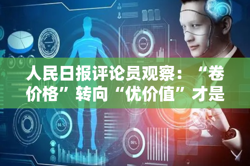 人民日报评论员观察：“卷价格”转向“优价值”才是正道