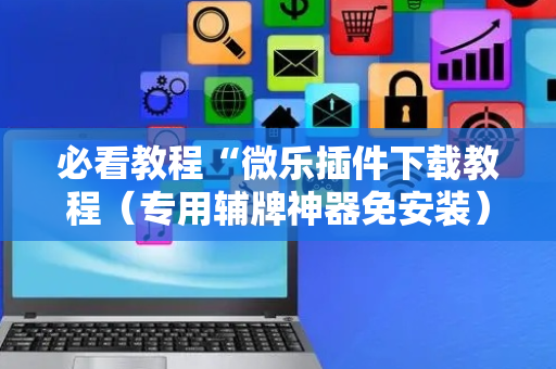 必看教程“微乐插件下载教程（专用辅牌神器免安装）