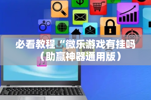 必看教程“微乐游戏有挂吗（助赢神器通用版）