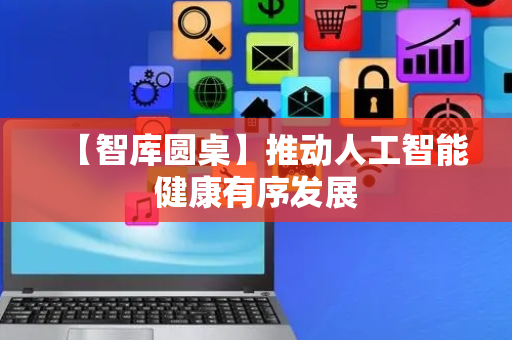 【智库圆桌】推动人工智能健康有序发展