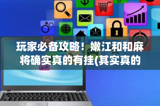 玩家必备攻略！嫩江和和麻将确实真的有挂(其实真的确实有挂)