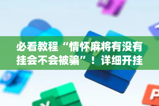 必看教程“情怀麻将有没有挂会不会被骗”！详细开挂教程（确实真的有挂)-抖音