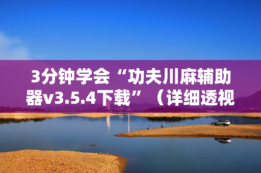 3分钟学会“功夫川麻辅助器v3.5.4下载”（详细透视教程）-哔哩哔哩