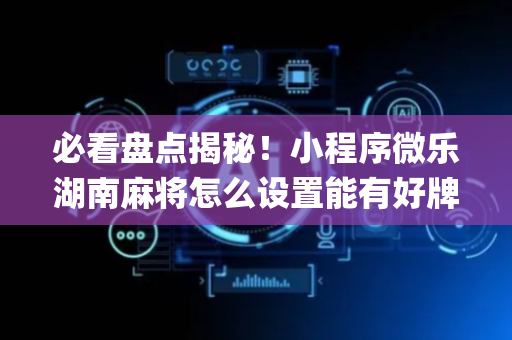 必看盘点揭秘！小程序微乐湖南麻将怎么设置能有好牌(如何让系统发好牌)