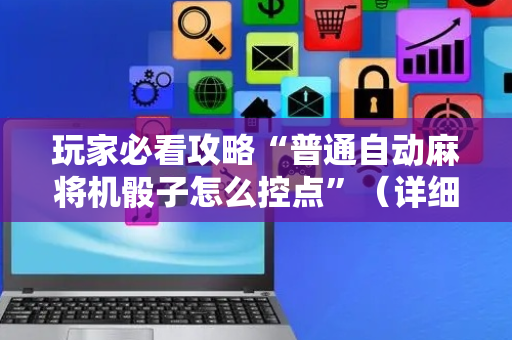 玩家必看攻略“普通自动麻将机骰子怎么控点”（详细透视教程）-哔哩哔哩