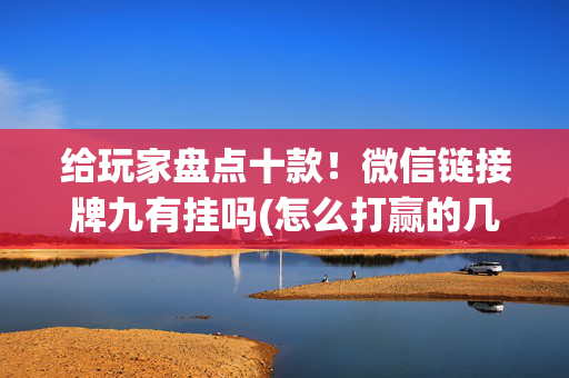 给玩家盘点十款！微信链接牌九有挂吗(怎么打赢的几率大)