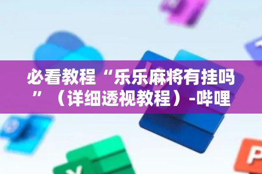必看教程“乐乐麻将有挂吗”（详细透视教程）-哔哩哔哩