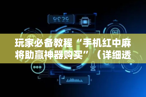 玩家必备教程“手机红中麻将助赢神器购买”（详细透视教程）-哔哩哔哩