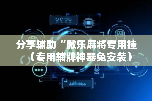 分享辅助“微乐麻将专用挂（专用辅牌神器免安装）