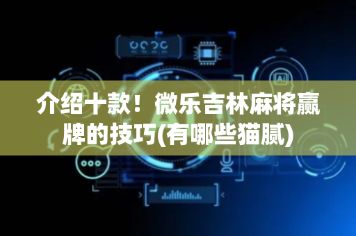 介绍十款！微乐吉林麻将赢牌的技巧(有哪些猫腻)