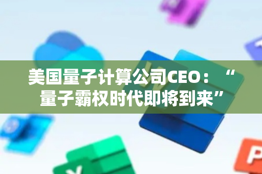 美国量子计算公司CEO：“量子霸权时代即将到来”