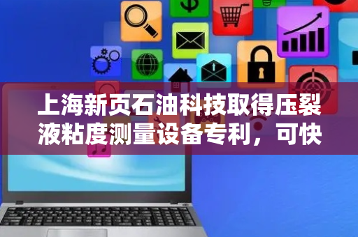 上海新页石油科技取得压裂液粘度测量设备专利，可快速测量流体粘度